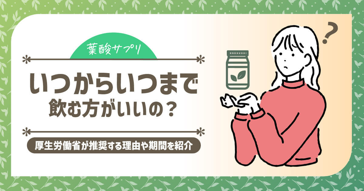 葉酸サプリはいつからいつまで飲む方がいいの？厚生労働省が推奨する理由や期間を詳しく紹介