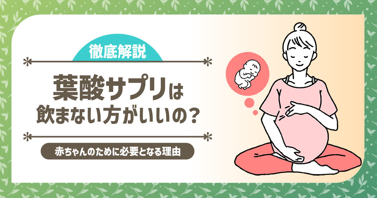 葉酸サプリは飲まない方がいいの？赤ちゃんのために必要となる理由を徹底解説